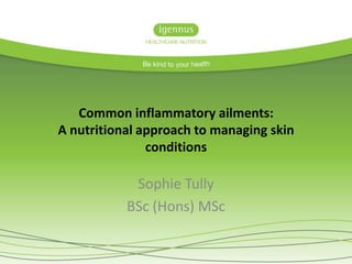 Common inflammatory ailments:
A nutritional approach to managing skin
conditions
Sophie Tully
BSc (Hons) MSc
 