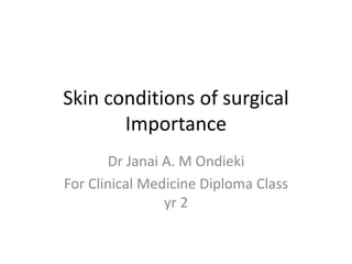 Skin conditions of surgical
Importance
Dr Janai A. M Ondieki
For Clinical Medicine Diploma Class
yr 2
 