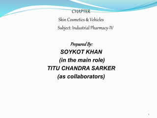 CHAPTER
Skin Cosmetics & Vehicles
Subject: Industrial Pharmacy-IV
PreparedBy:
SOYKOT KHAN
(in the main role)
TITU CHANDRA SARKER
(as collaborators)
1
 