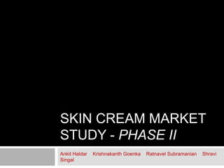 SKIN CREAM MARKET
STUDY - PHASE II
Ankit Haldar
Singal

Krishnakanth Goenka

Ratnavel Subramanian

Shravi

 