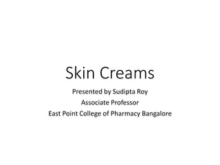 Skin Creams
Presented by Sudipta Roy
Associate Professor
East Point College of Pharmacy Bangalore
 