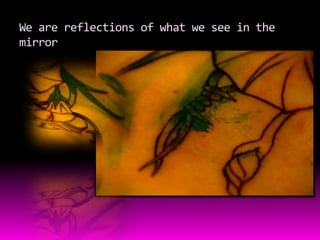 We are reflections of what we see in the mirror