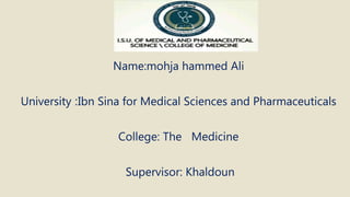 Name:mohja hammed Ali
University :Ibn Sina for Medical Sciences and Pharmaceuticals
College: The Medicine
Supervisor: Khaldoun
 