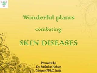 Wonderful plants
combating
SKIN DISEASES
Presented by
Dr. Sudhakar Kokate
Director PPRC, India
 