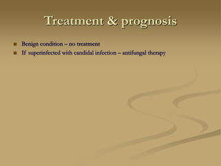 Treatment & prognosis
 Benign condition – no treatment
 If superinfected with candidal infection – antifungal therapy
 