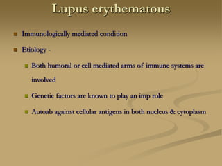 Lupus erythematous
 Immunologically mediated condition
 Etiology -
 Both humoral or cell mediated arms of immune systems are
involved
 Genetic factors are known to play an imp role
 Autoab against cellular antigens in both nucleus & cytoplasm
 