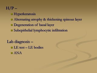 H/P –
 Hyperkeratosis
 Alternating atrophy & thickening spinous layer
 Degeneration of basal layer
 Subepithelial lymphocytic infiltration
Lab diagnosis –
 LE test – LE bodies
 ANA
 