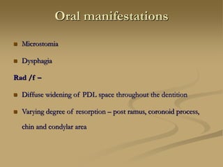 Oral manifestations
 Microstomia
 Dysphagia
Rad /f –
 Diffuse widening of PDL space throughout the dentition
 Varying degree of resorption – post ramus, coronoid process,
chin and condylar area
 