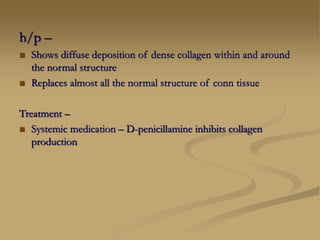 h/p –
 Shows diffuse deposition of dense collagen within and around
the normal structure
 Replaces almost all the normal structure of conn tissue
Treatment –
 Systemic medication – D-penicillamine inhibits collagen
production
 