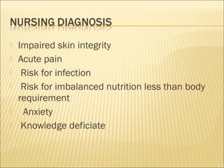  Impaired skin integrity
 Acute pain
 Risk for infection
 Risk for imbalanced nutrition less than body
requirement
 Anxiety
 Knowledge deficiate
 