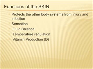Functions of the SKIN
 Protects the other body systems from injury and
infection
 Sensation
 Fluid Balance
 Temperature regulation
 Vitamin Production (D)
 