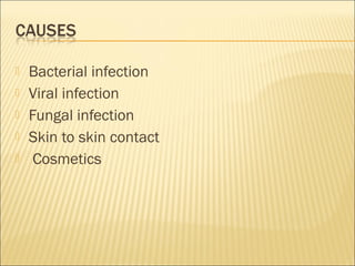  Bacterial infection
 Viral infection
 Fungal infection
 Skin to skin contact
 Cosmetics
 