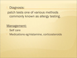  Diagnosis:
 patch tests one of various methods
commonly known as allergy testing.
Management:
 Self care
 Medications eg-histamine, corticosteroids
 