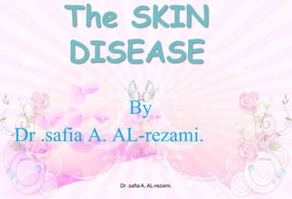 The SKIN
DISEASE
By
Dr .safia A. AL-rezami.
Dr .safia A. AL-rezami.
 