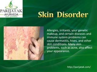 Allergies, irritants, your genetic
makeup, and certain diseases and
immune system problems can
cause dermatitis, hives, and other
skin conditions. Many skin
problems, such as acne, also affect
your appearance.
http://parijatak.com/
 