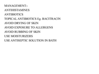 MANAGEMENT:-
ANTIHISTAMINES
ANTIBIOTICS
TOPICAL ANTIBIOTICS Eg. BACITRACIN
AVOID DRYING OF SKIN
AVOID EXPOSURE TO ALLERGENS
AVOID RUBBING OF SKIN
USE MOISTURIZERS
USE ANTISEPTIC SOLUTION IN BATH
 