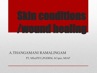 Skin conditions
/wound healing
A.THANGAMANI RAMALINGAM
PT, MSc(PSY),PGDRM, ACspss, MIAP
 