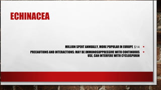 ECHINACEA


                           MILLION SPENT ANNUALLY, MORE POPULAR IN EUROPE $14    •
    PRECAUTIONS AND INTERACTIONS: MAY BE IMMUNOSUPPRESSIVE WITH CONTINUOUS       •
                                           USE, CAN INTERFERE WITH CYCLOSPORIN
 