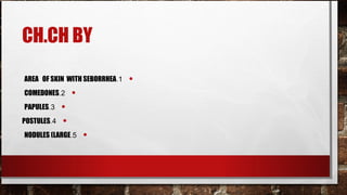 CH.CH BY

AREA OF SKIN WITH SEBORRHEA.1   •
COMEDONES.2      •
PAPULES.3    •
POSTULES.4   •
NODULES (LARGE.5     •
 