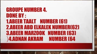 GROUPE NUMBER 4.
DONE BY :
1.ABEER TAALT NUMBER (61)
2.ABEER ABD ELKALEK NUMBER(62)
3.ABEER MARZOOK NUMBER (63)
(4.ADNAN AKRAM NUMBER (64
 