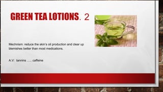 GREEN TEA LOTIONS. 2

Mechnism: reduce the skin’s oil production and clear up
blemishes better than most medications.


A.V: tannins ….. caffeine
 