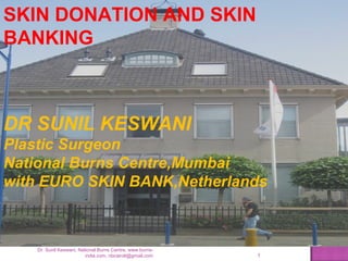SKIN DONATION AND SKIN
BANKING

DR SUNIL KESWANI
Plastic Surgeon
National Burns Centre,Mumbai
with EURO SKIN BANK,Netherlands

Dr. Sunil Keswani, National Burns Centre, www.burnsindia.com, nbcairoli@gmail.com

1

 
