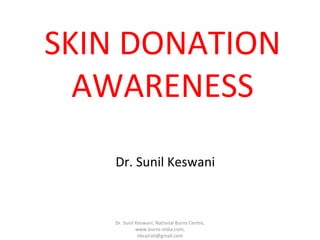 SKIN DONATION
AWARENESS
Dr. Sunil Keswani

Dr. Sunil Keswani, National Burns Centre,
www.burns-india.com,
nbcairoli@gmail.com

 