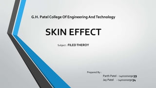 SKIN EFFECT
Subject : FILEDTHEROY
Prepared By :
Parth Patel - 140110109039
Jay Patel - 140110109034
G.H. Patel College Of Engineering AndTechnology
 
