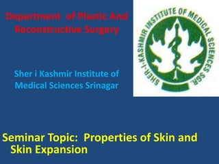 Department of Plastic And
Reconstructive Surgery
Sher i Kashmir Institute of
Medical Sciences Srinagar
Seminar Topic: Properties of Skin and
Skin Expansion
 