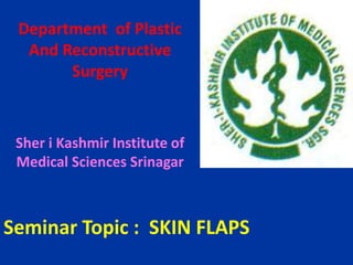 Department of Plastic
And Reconstructive
Surgery
Sher i Kashmir Institute of
Medical Sciences Srinagar
Seminar Topic : SKIN FLAPS
 