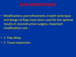 FLAP MODIFICATION
• Modifications and refinements in both technique
and design of flaps have been used for the optimal
results in reconstructive surgery. Important
modifications are :
• 1. Flap delay.
• 2. Tissue expansion.
 