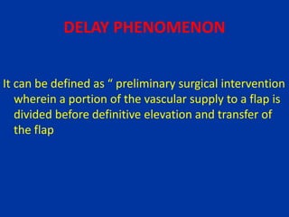 DELAY PHENOMENON
It can be defined as “ preliminary surgical intervention
wherein a portion of the vascular supply to a flap is
divided before definitive elevation and transfer of
the flap
 
