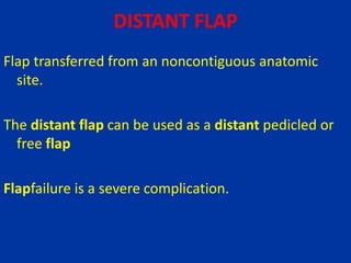 DISTANT FLAP
Flap transferred from an noncontiguous anatomic
site.
The distant flap can be used as a distant pedicled or
free flap
Flapfailure is a severe complication.
 