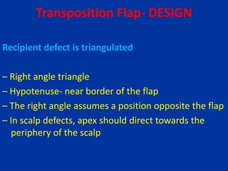 Transposition Flap- DESIGN
Recipient defect is triangulated
– Right angle triangle
– Hypotenuse- near border of the flap
– The right angle assumes a position opposite the flap
– In scalp defects, apex should direct towards the
periphery of the scalp
 