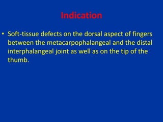 Indication
• Soft-tissue defects on the dorsal aspect of fingers
between the metacarpophalangeal and the distal
interphalangeal joint as well as on the tip of the
thumb.
 