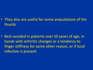 • They also are useful for some amputations of the
thumb.
• Best avoided in patients over 50 years of age, in
hands with arthritic changes or a tendency to
finger stiffness for some other reason, or if local
infection is present
 