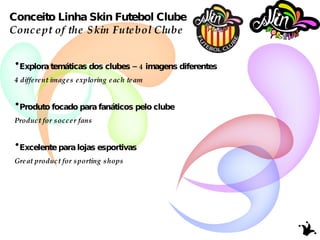Conceito Linha Skin Futebol Clube Concept of the Skin Futebol Clube  Explora temáticas dos clubes – 4 imagens diferentes  4 different images exploring each team  Produto focado para fanáticos pelo clube Product for soccer fans Excelente para lojas esportivas Great product for sporting shops 