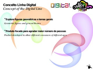 Conceito Linha Digital Concept of the Digital Line  Explora figuras geométricas e temas gerais  Geometric figures and general themes Produto focado para agradar maior número de pessoas Product developed to allure different consumers of different ages  