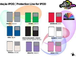 Linha Proteção IPOD / Protection Line for IPOD PRATA /  SILVER VERDE /  GREEN VERMELHO /  RED AZUL /  BLUE PRETO BRILHANTE / FOSCO SHINE BLACK / MATTE BLACK BRANCO /  WHITE PÉROLA /  PEARL VIOLETA /  VIOLET ROSA /  PINK 