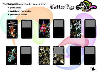 Linha Ipod  (more 2 to be determined) Ipod Classic Ipod Nano 3ª generation Ipod Nano Chrome 