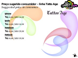 Preço sugerido consumidor – linha Tatto Age Suggested price to consumer Iphone R$ 19,90 /  US$ 14,50 Ipods R$ 19,90 /  US$ 14,50 Notebook R$ 49,90 /  US$   29,50 Netbook R$ 39,90 /  US$ 19,50 