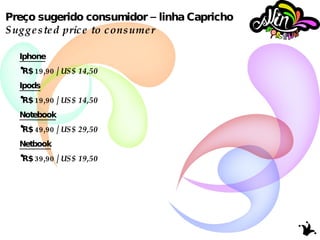 Preço sugerido consumidor – linha Capricho Suggested price to consumer Iphone R$ 19,90 /  US$ 14,50 Ipods R$ 19,90 /  US$ 14,50 Notebook R$ 49,90 /  US$   29,50 Netbook R$ 39,90 /  US$ 19,50 