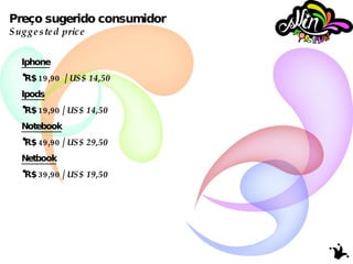 Preço sugerido consumidor Suggested price Iphone R$ 19,90  /  US$ 14,50 Ipods R$ 19,90 /  US$ 14,50 Notebook R$ 49,90 /  US$ 29,50 Netbook R$ 39,90 /  US$ 19,50 