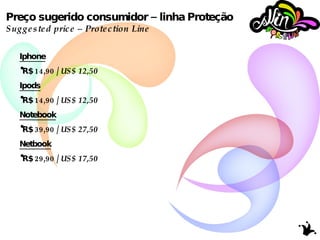Preço sugerido consumidor – linha Proteção Suggested price – Protection Line Iphone R$ 14,90 /  US$ 12,50  Ipods R$ 14,90 /  US$ 12,50 Notebook R$ 39,90 /  US$ 27,50 Netbook R$ 29,90 /  US$ 17,50 
