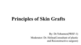 Principles of Skin Grafts
By: Dr.Yohannes(PRSF-1)
Moderator: Dr. Helina(Consultant of plastic
and Reconstructive surgeon)
 