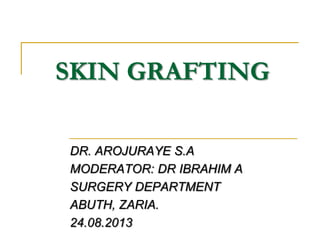 SKIN GRAFTING
DR. AROJURAYE S.A
MODERATOR: DR IBRAHIM A
SURGERY DEPARTMENT
ABUTH, ZARIA.
24.08.2013
 