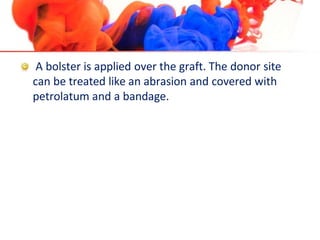 A bolster is applied over the graft. The donor site
can be treated like an abrasion and covered with
petrolatum and a bandage.
 