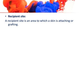 • Recipient site:
A recipient site is an area to which a skin is attaching or
grafting.
 