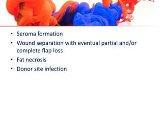• Seroma formation
• Wound separation with eventual partial and/or
complete flap loss
• Fat necrosis
• Donor site infection
 