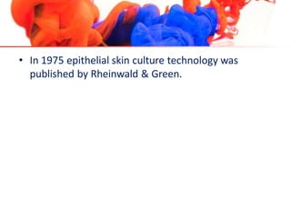 • In 1975 epithelial skin culture technology was
published by Rheinwald & Green.
 